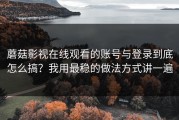 蘑菇影视在线观看的账号与登录到底怎么搞？我用最稳的做法方式讲一遍