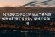 91视频这次把类型片拍出了新味道，但剧本打磨了很多轮，最难的是第二幕