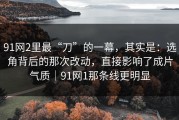 91网2里最“刀”的一幕，其实是：选角背后的那次改动，直接影响了成片气质｜91网1那条线更明显