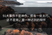 91大事件不是神作，但有一处太巧，这不是爽，是一种迟到的释怀