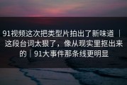 91视频这次把类型片拍出了新味道 ｜ 这段台词太狠了，像从现实里抠出来的｜91大事件那条线更明显
