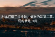 剧本打磨了很多轮，最难的是第二幕：说的就是91网
