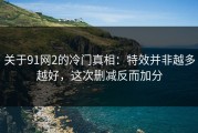 关于91网2的冷门真相：特效并非越多越好，这次删减反而加分