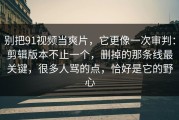 别把91视频当爽片，它更像一次审判：剪辑版本不止一个，删掉的那条线最关键，很多人骂的点，恰好是它的野心