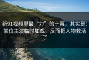 新91视频里最“刀”的一幕，其实是：某位主演临时加戏，反而把人物救活了