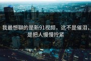 我最想聊的是新91视频，这不是催泪，是把人慢慢拧紧