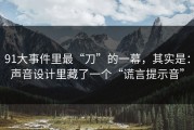 91大事件里最“刀”的一幕，其实是：声音设计里藏了一个“谎言提示音”