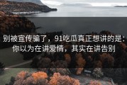 别被宣传骗了，91吃瓜真正想讲的是：你以为在讲爱情，其实在讲告别