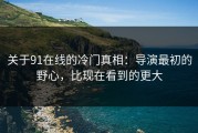 关于91在线的冷门真相：导演最初的野心，比现在看到的更大