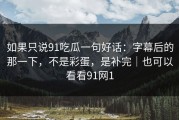 如果只说91吃瓜一句好话：字幕后的那一下，不是彩蛋，是补完｜也可以看看91网1