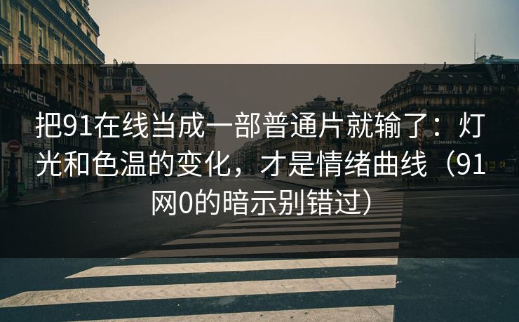 把91在线当成一部普通片就输了：灯光和色温的变化，才是情绪曲线（91网0的暗示别错过）