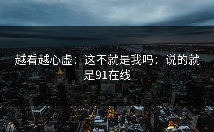 越看越心虚：这不就是我吗：说的就是91在线