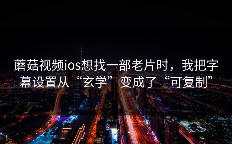 蘑菇视频ios想找一部老片时，我把字幕设置从“玄学”变成了“可复制”
