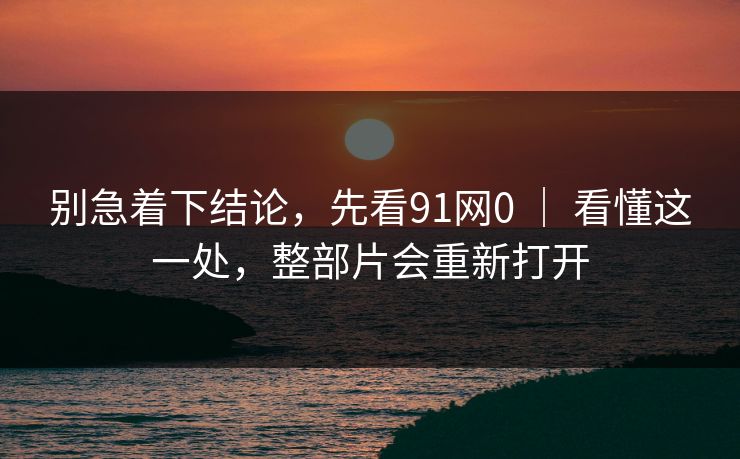 别急着下结论，先看91网0 ｜ 看懂这一处，整部片会重新打开