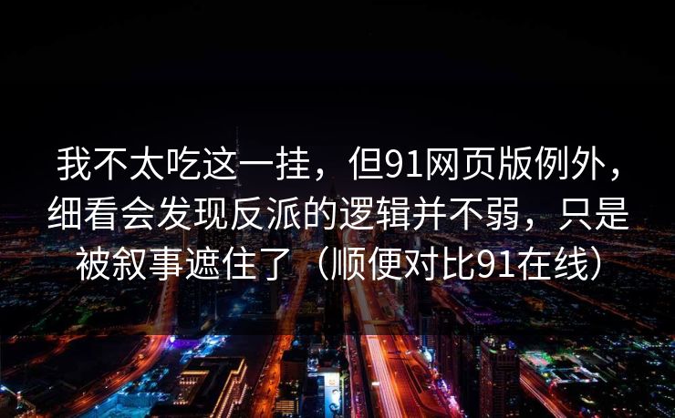 我不太吃这一挂，但91网页版例外，细看会发现反派的逻辑并不弱，只是被叙事遮住了（顺便对比91在线）