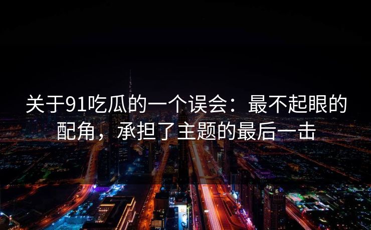 关于91吃瓜的一个误会：最不起眼的配角，承担了主题的最后一击