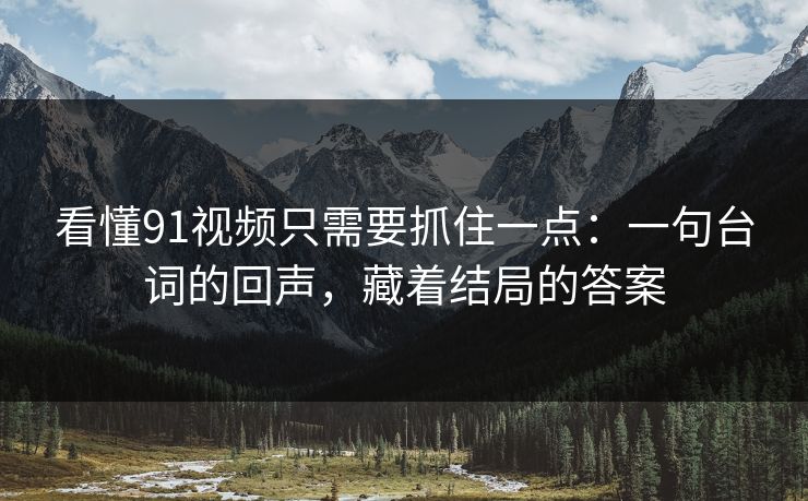 看懂91视频只需要抓住一点：一句台词的回声，藏着结局的答案