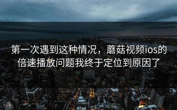 第一次遇到这种情况，蘑菇视频ios的倍速播放问题我终于定位到原因了