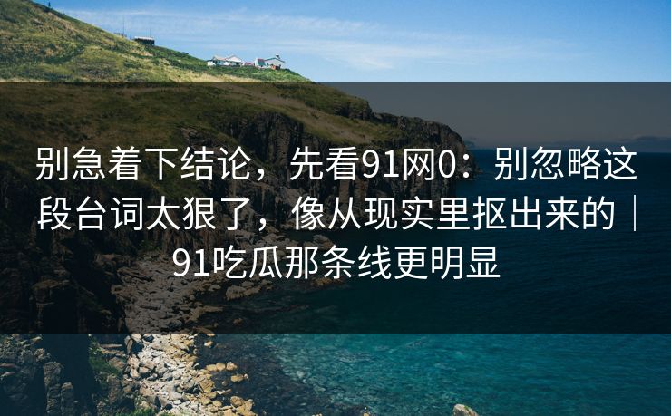 别急着下结论，先看91网0：别忽略这段台词太狠了，像从现实里抠出来的｜91吃瓜那条线更明显