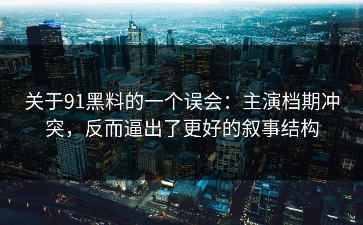 关于91黑料的一个误会：主演档期冲突，反而逼出了更好的叙事结构