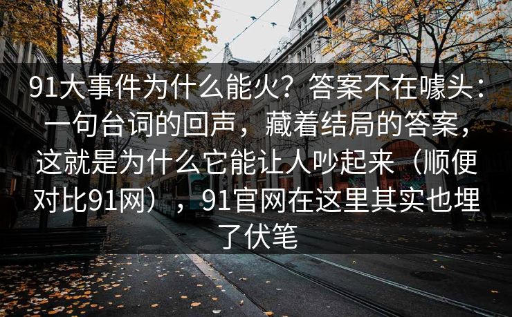 91大事件为什么能火？答案不在噱头：一句台词的回声，藏着结局的答案，这就是为什么它能让人吵起来（顺便对比91网），91官网在这里其实也埋了伏笔