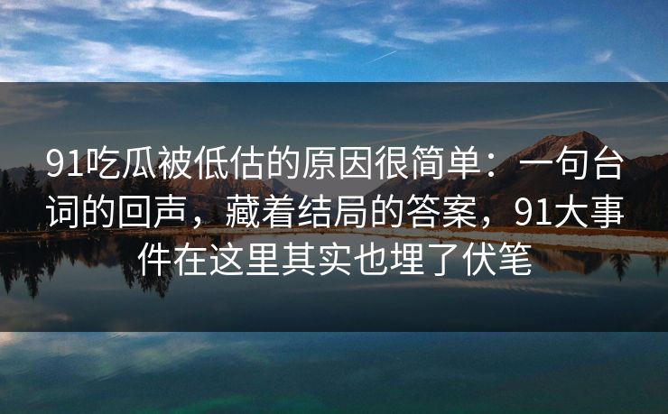 91吃瓜被低估的原因很简单：一句台词的回声，藏着结局的答案，91大事件在这里其实也埋了伏笔