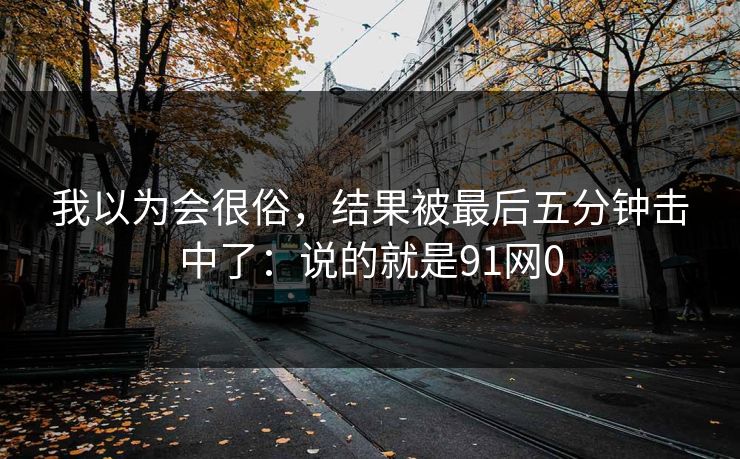 我以为会很俗，结果被最后五分钟击中了：说的就是91网0