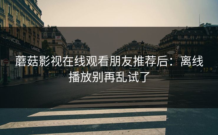 蘑菇影视在线观看朋友推荐后：离线播放别再乱试了