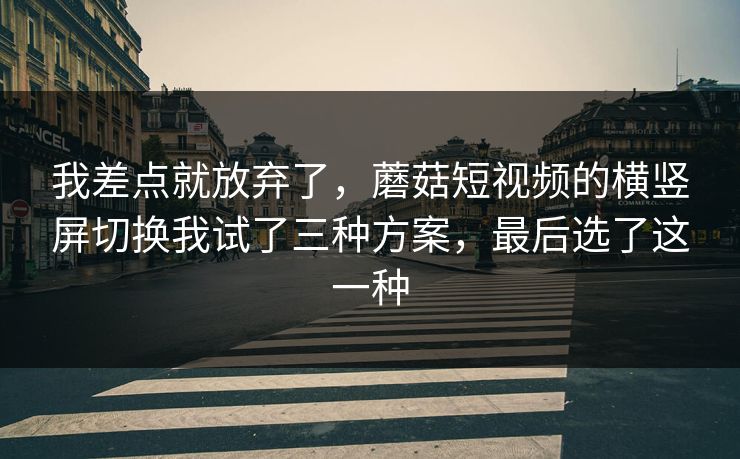 我差点就放弃了，蘑菇短视频的横竖屏切换我试了三种方案，最后选了这一种
