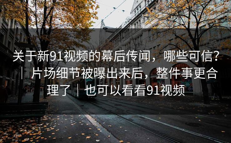 关于新91视频的幕后传闻，哪些可信？ ｜ 片场细节被曝出来后，整件事更合理了｜也可以看看91视频