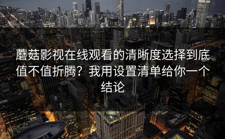 蘑菇影视在线观看的清晰度选择到底值不值折腾？我用设置清单给你一个结论