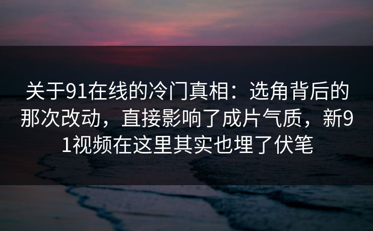 关于91在线的冷门真相：选角背后的那次改动，直接影响了成片气质，新91视频在这里其实也埋了伏笔