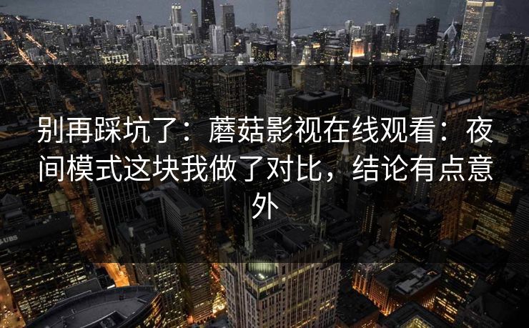 别再踩坑了：蘑菇影视在线观看：夜间模式这块我做了对比，结论有点意外