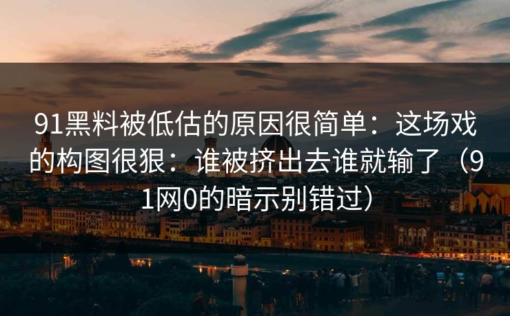 91黑料被低估的原因很简单：这场戏的构图很狠：谁被挤出去谁就输了（91网0的暗示别错过）
