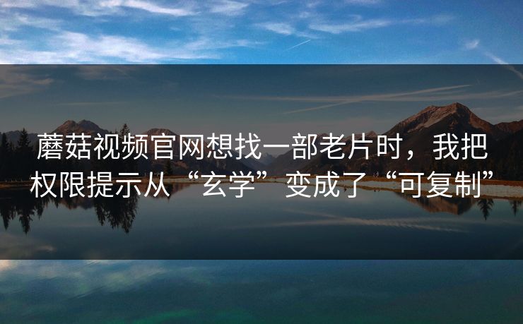 蘑菇视频官网想找一部老片时，我把权限提示从“玄学”变成了“可复制”