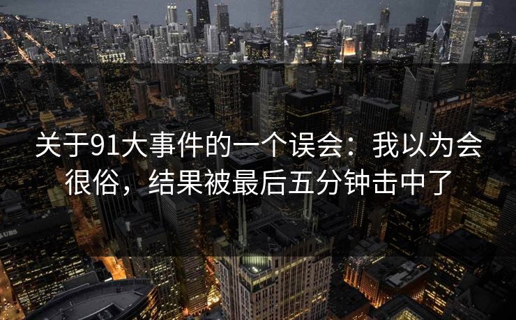 关于91大事件的一个误会：我以为会很俗，结果被最后五分钟击中了