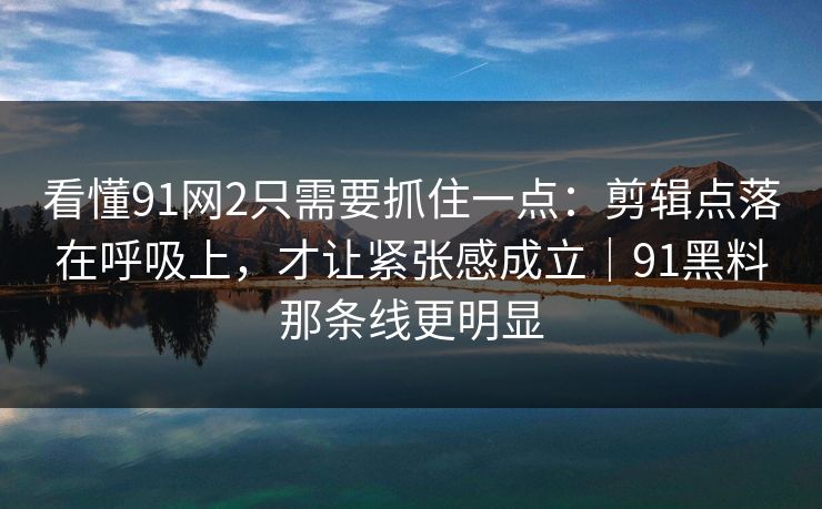 看懂91网2只需要抓住一点：剪辑点落在呼吸上，才让紧张感成立｜91黑料那条线更明显