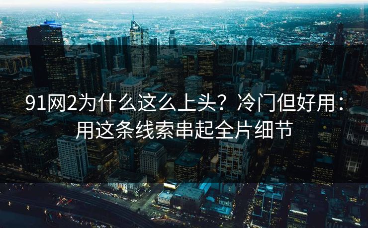 91网2为什么这么上头？冷门但好用：用这条线索串起全片细节