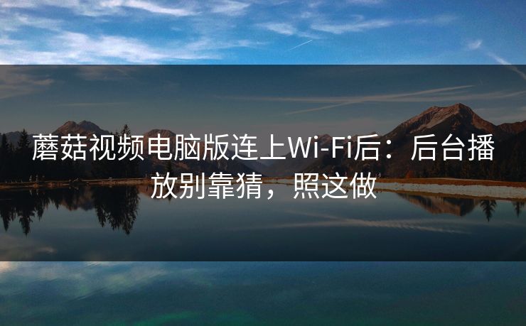 蘑菇视频电脑版连上Wi‑Fi后：后台播放别靠猜，照这做