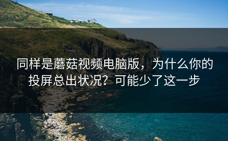 同样是蘑菇视频电脑版，为什么你的投屏总出状况？可能少了这一步