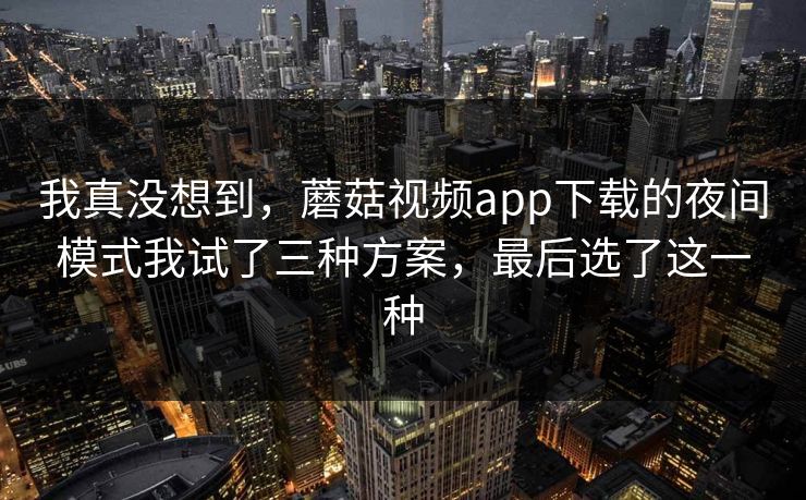 我真没想到，蘑菇视频app下载的夜间模式我试了三种方案，最后选了这一种