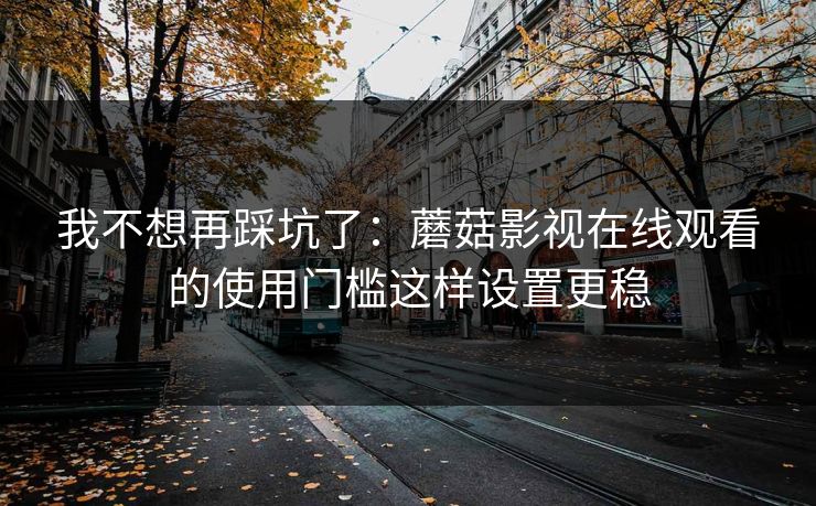 我不想再踩坑了：蘑菇影视在线观看的使用门槛这样设置更稳