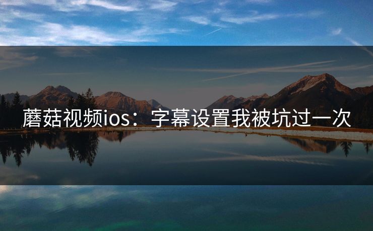蘑菇视频ios：字幕设置我被坑过一次
