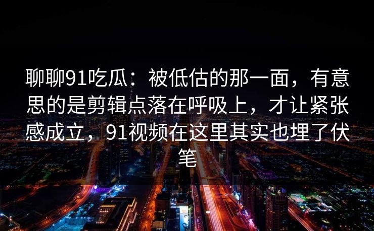 聊聊91吃瓜：被低估的那一面，有意思的是剪辑点落在呼吸上，才让紧张感成立，91视频在这里其实也埋了伏笔