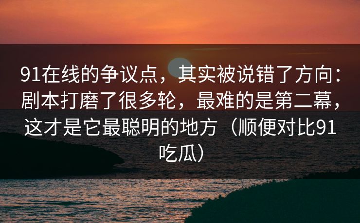 91在线的争议点，其实被说错了方向：剧本打磨了很多轮，最难的是第二幕，这才是它最聪明的地方（顺便对比91吃瓜）