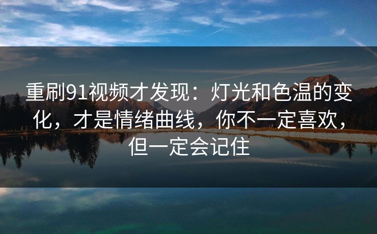 重刷91视频才发现：灯光和色温的变化，才是情绪曲线，你不一定喜欢，但一定会记住