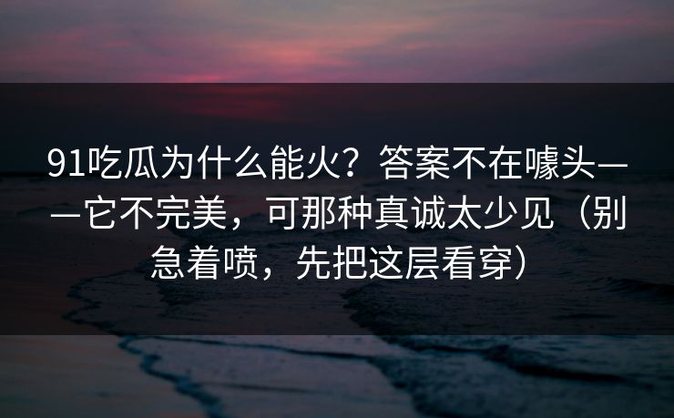 91吃瓜为什么能火？答案不在噱头——它不完美，可那种真诚太少见（别急着喷，先把这层看穿）