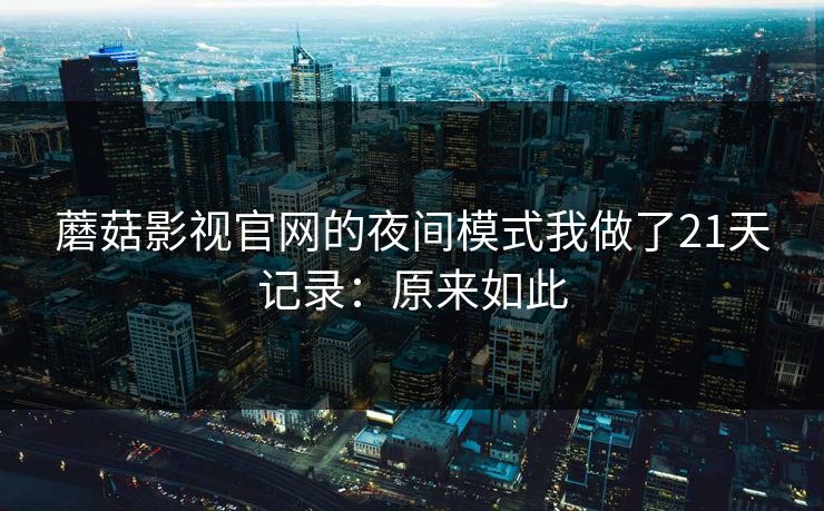 蘑菇影视官网的夜间模式我做了21天记录：原来如此