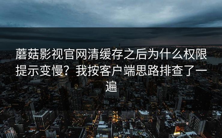蘑菇影视官网清缓存之后为什么权限提示变慢？我按客户端思路排查了一遍