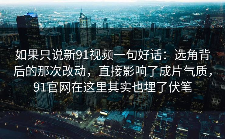 如果只说新91视频一句好话：选角背后的那次改动，直接影响了成片气质，91官网在这里其实也埋了伏笔